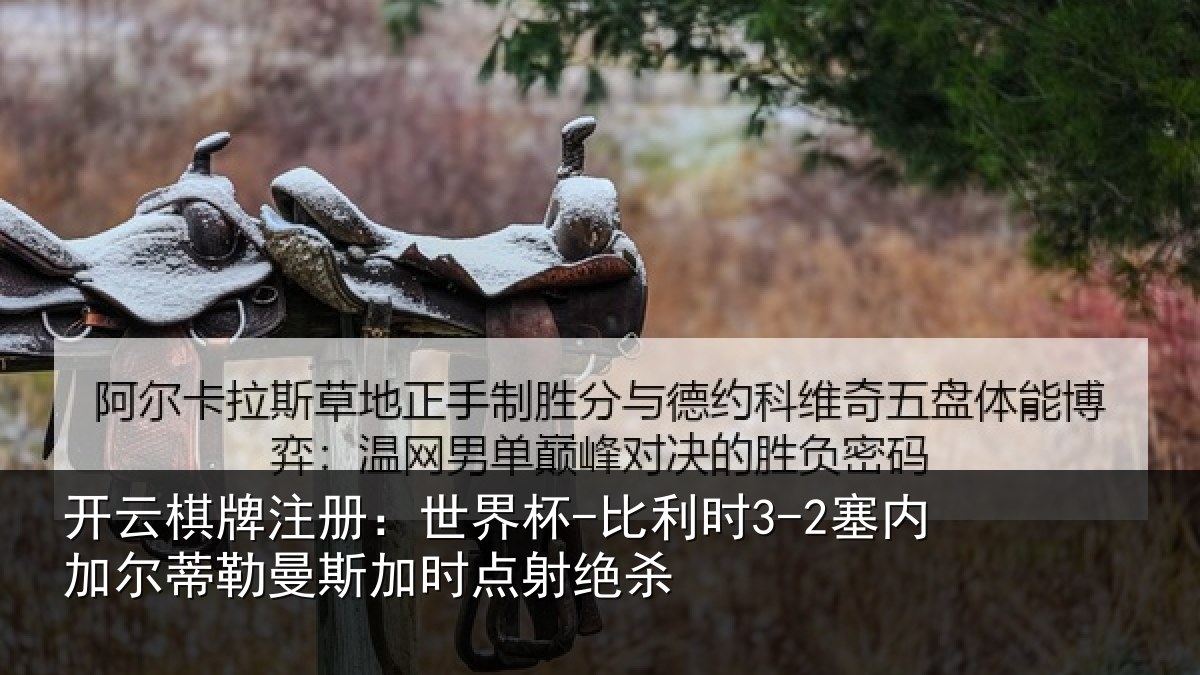 开云棋牌注册：世界杯-比利时3-2塞内加尔蒂勒曼斯加时点射绝杀