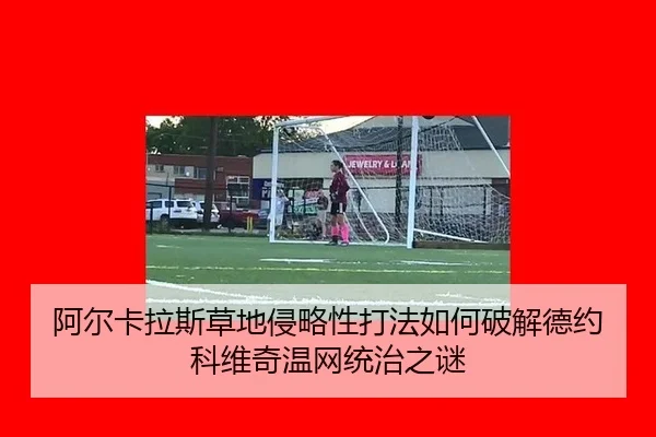阿尔卡拉斯草地侵略性打法如何破解德约科维奇温网统治之谜