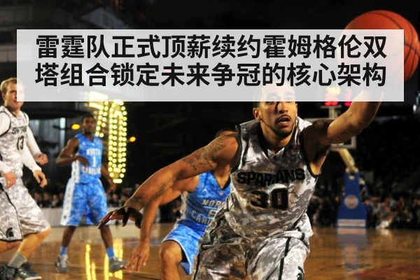 雷霆队正式顶薪续约霍姆格伦双塔组合锁定未来争冠的核心架构
