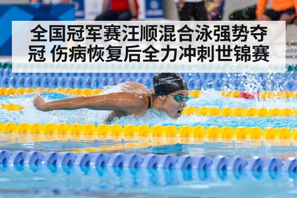 全国冠军赛汪顺混合泳强势夺冠 伤病恢复后全力冲刺世锦赛