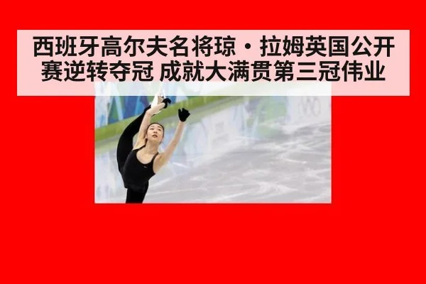 西班牙高尔夫名将琼·拉姆英国公开赛逆转夺冠 成就大满贯第三冠伟业